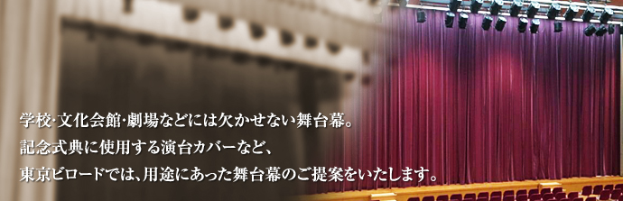 学校・文化会館・劇場などには欠かせない舞台幕。記念式典に使用する演台カバーなど、東京ビロードでは、用途にあった舞台幕のご提案いたします。